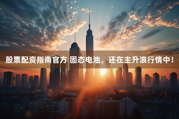 股票配资指南官方 固态电池，还在主升浪行情中！