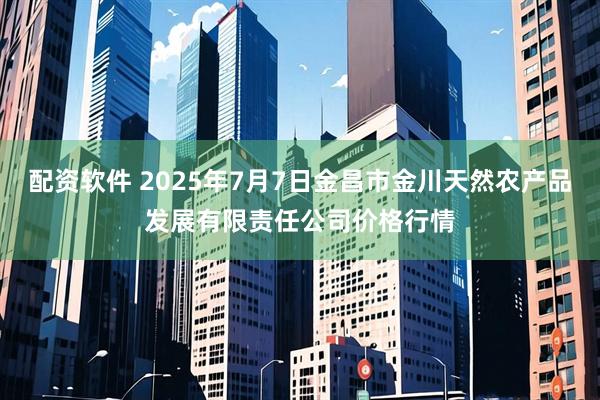 配资软件 2025年7月7日金昌市金川天然农产品发展有限责任公司价格行情
