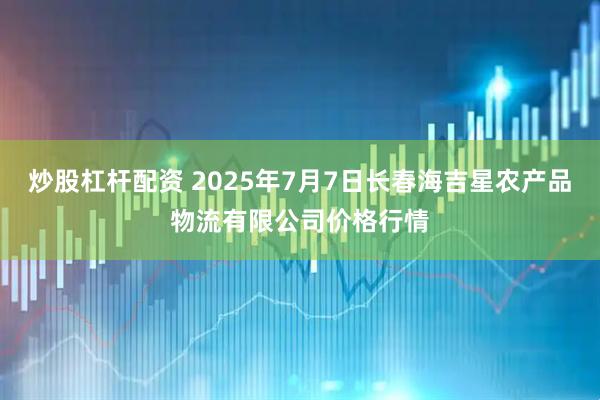 炒股杠杆配资 2025年7月7日长春海吉星农产品物流有限公司价格行情