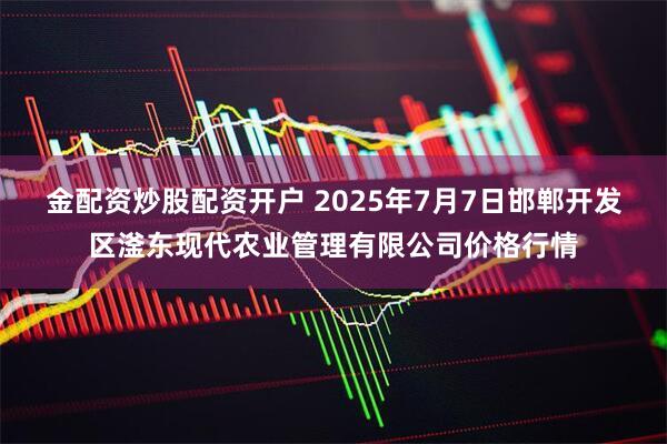 金配资炒股配资开户 2025年7月7日邯郸开发区滏东现代农业管理有限公司价格行情