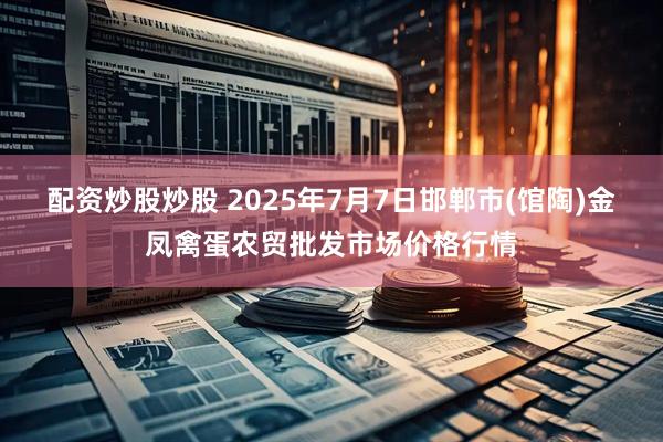 配资炒股炒股 2025年7月7日邯郸市(馆陶)金凤禽蛋农贸批发市场价格行情