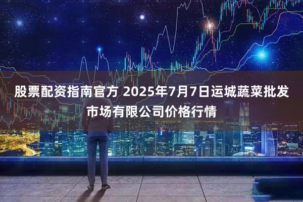 股票配资指南官方 2025年7月7日运城蔬菜批发市场有限公司价格行情