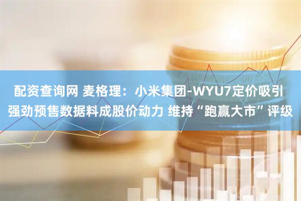 配资查询网 麦格理：小米集团-WYU7定价吸引 强劲预售数据料成股价动力 维持“跑赢大市”评级
