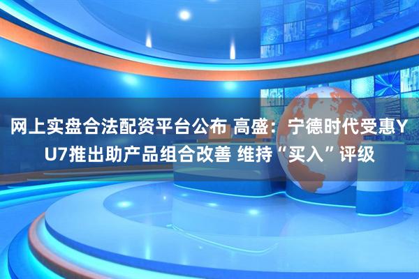 网上实盘合法配资平台公布 高盛：宁德时代受惠YU7推出助产品组合改善 维持“买入”评级