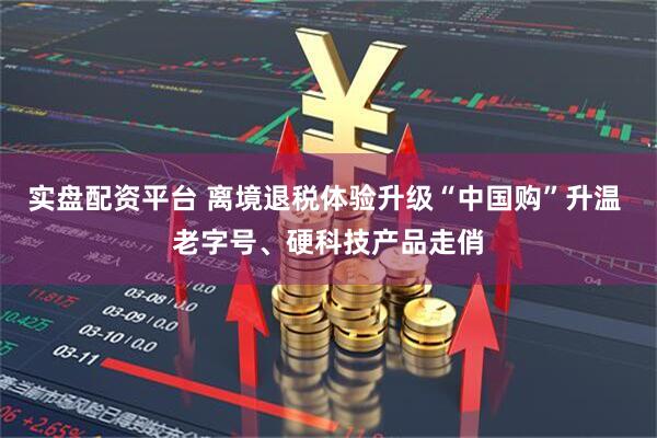 实盘配资平台 离境退税体验升级“中国购”升温 老字号、硬科技产品走俏