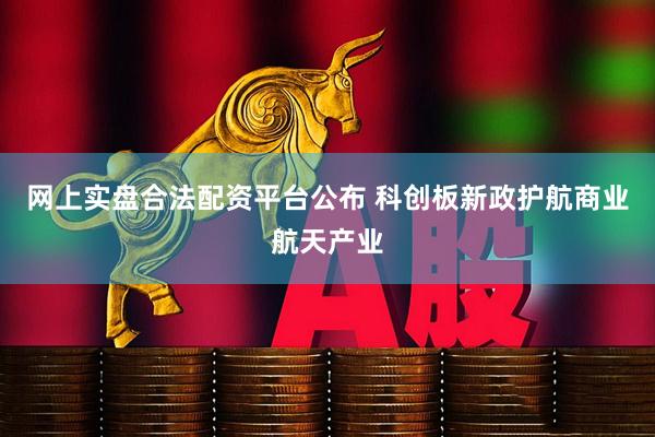 网上实盘合法配资平台公布 科创板新政护航商业航天产业