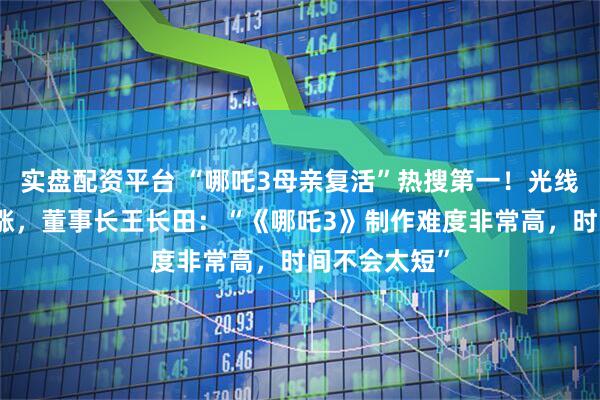 实盘配资平台 “哪吒3母亲复活”热搜第一！光线传媒股价大涨，董事长王长田：“《哪吒3》制作难度非常高，时间不会太短”