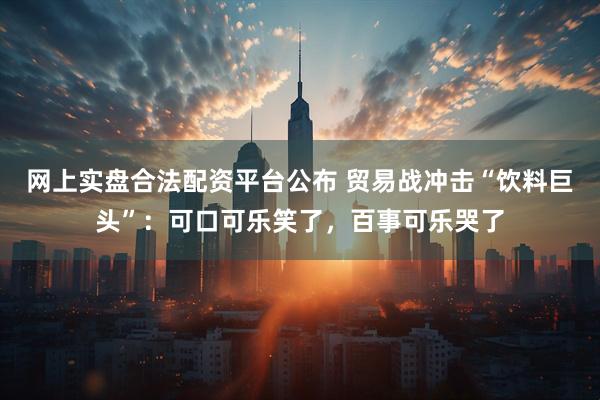 网上实盘合法配资平台公布 贸易战冲击“饮料巨头”：可口可乐笑了，百事可乐哭了
