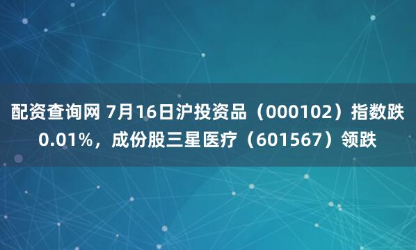 配资查询网 7月16日沪投资品（000102）指数跌0.01%，成份股三星医疗（601567）领跌