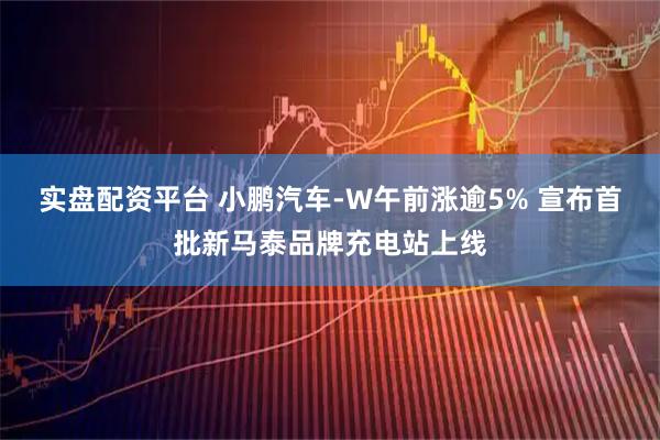 实盘配资平台 小鹏汽车-W午前涨逾5% 宣布首批新马泰品牌充电站上线