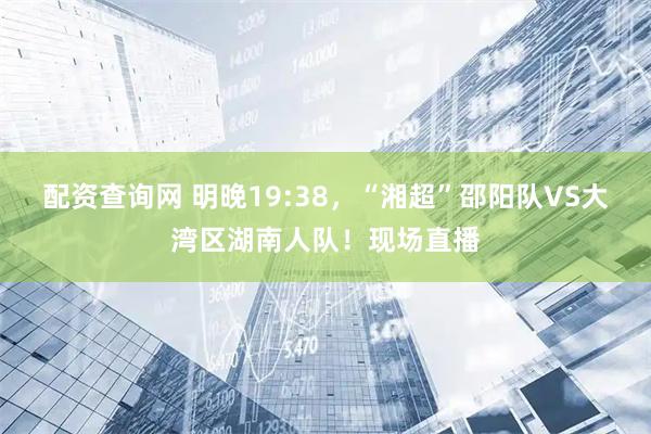 配资查询网 明晚19:38，“湘超”邵阳队VS大湾区湖南人队！现场直播