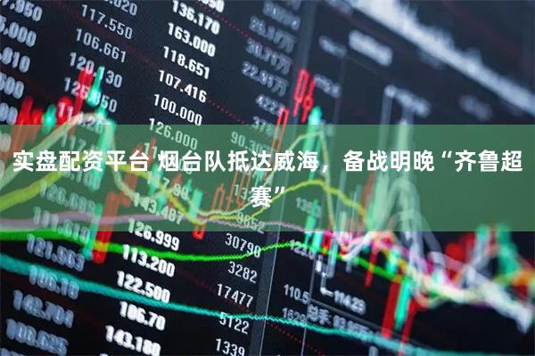 实盘配资平台 烟台队抵达威海，备战明晚“齐鲁超赛”