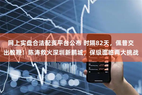 网上实盘合法配资平台公布 时隔82天，佩普交出教鞭！陈涛救火深圳新鹏城，保级面临两大挑战
