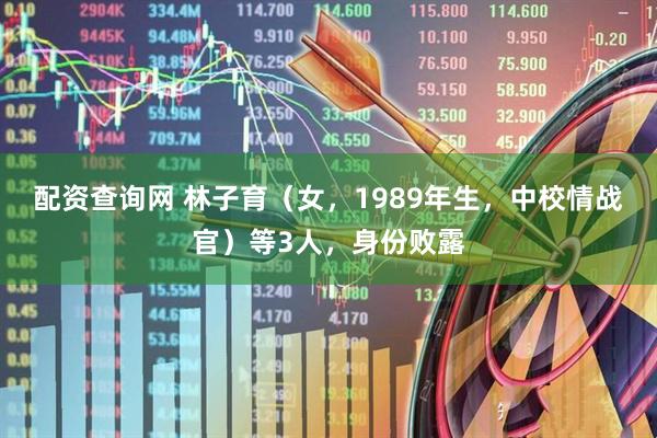 配资查询网 林子育（女，1989年生，中校情战官）等3人，身份败露