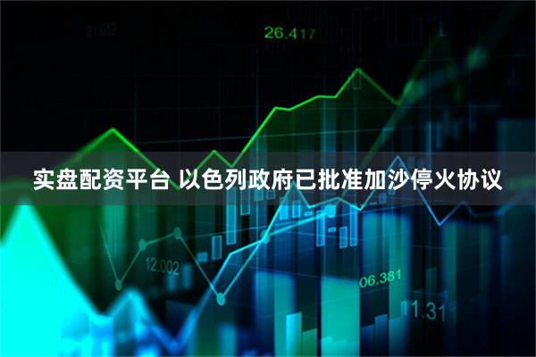 实盘配资平台 以色列政府已批准加沙停火协议