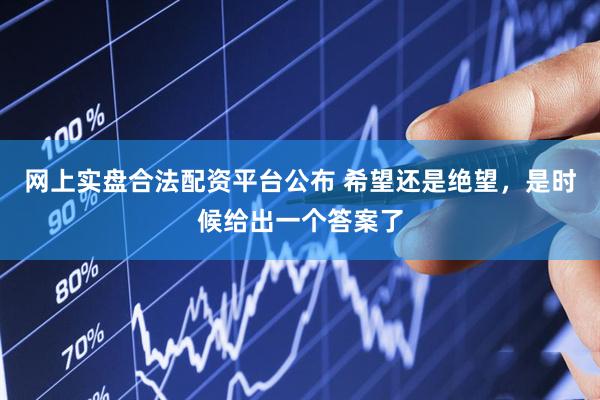 网上实盘合法配资平台公布 希望还是绝望，是时候给出一个答案了