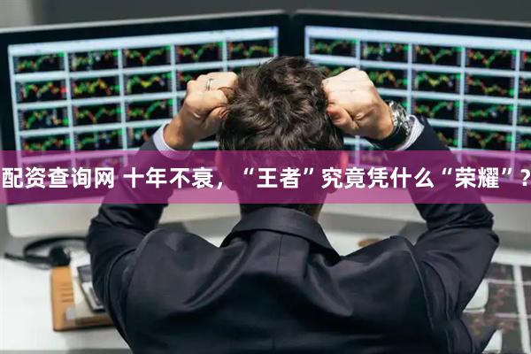 配资查询网 十年不衰,“王者”究竟凭什么“荣耀”?