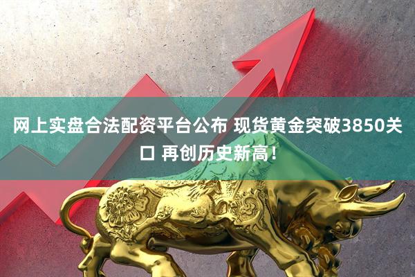 网上实盘合法配资平台公布 现货黄金突破3850关口 再创历史新高!