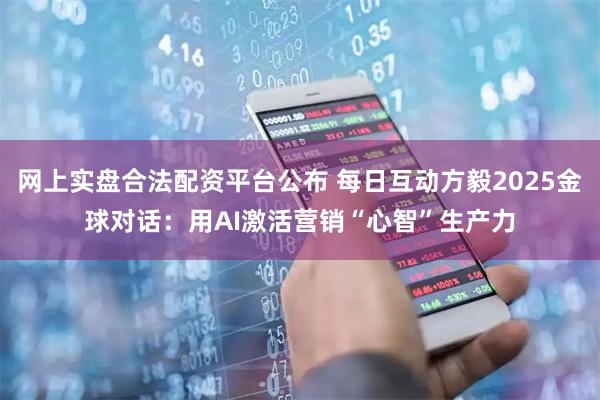 网上实盘合法配资平台公布 每日互动方毅2025金球对话:用AI激活营销“心智”生产力