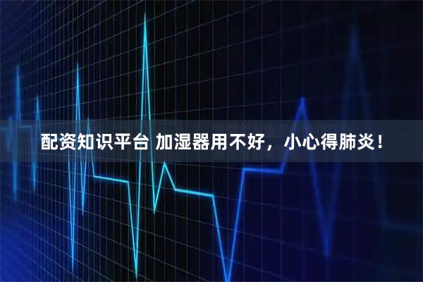 配资知识平台 加湿器用不好，小心得肺炎！