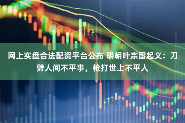 网上实盘合法配资平台公布 明朝叶宗留起义：刀劈人间不平事，枪打世上不平人