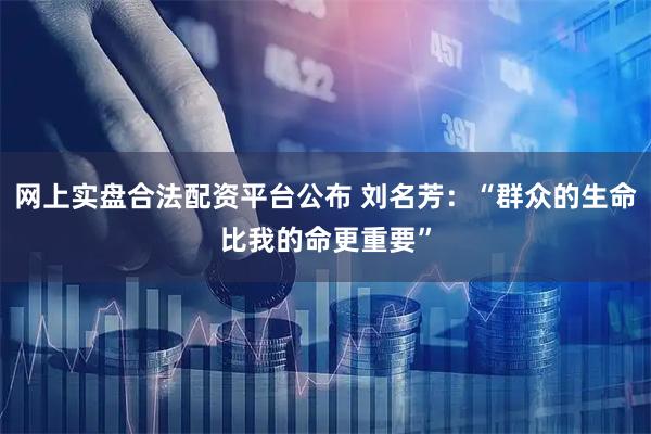 网上实盘合法配资平台公布 刘名芳:“群众的生命比我的命更重要”