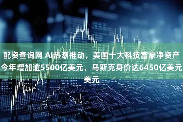 配资查询网 AI热潮推动，美国十大科技富豪净资产今年增加逾5500亿美元，马斯克身价达6450亿美元