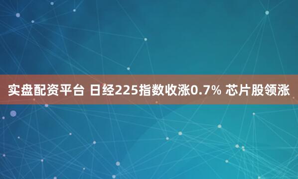 实盘配资平台 日经225指数收涨0.7% 芯片股领涨