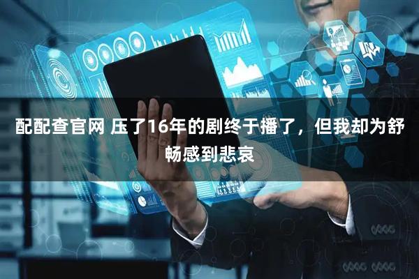 配配查官网 压了16年的剧终于播了,但我却为舒畅感到悲哀
