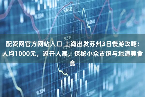 配资网官方网站入口 上海出发苏州3日慢游攻略：人均1000元，避开人潮，探秘小众古镇与地道美食