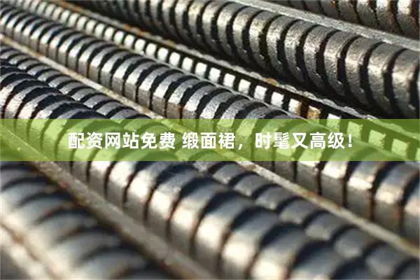 配资网站免费 缎面裙，时髦又高级！