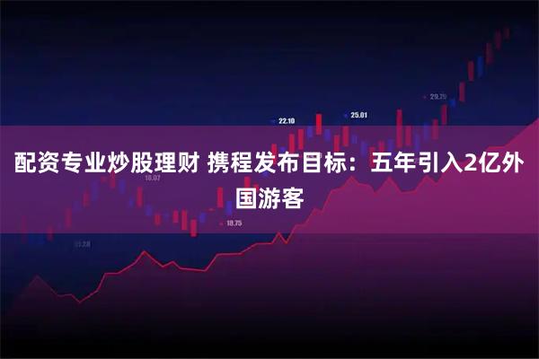 配资专业炒股理财 携程发布目标：五年引入2亿外国游客