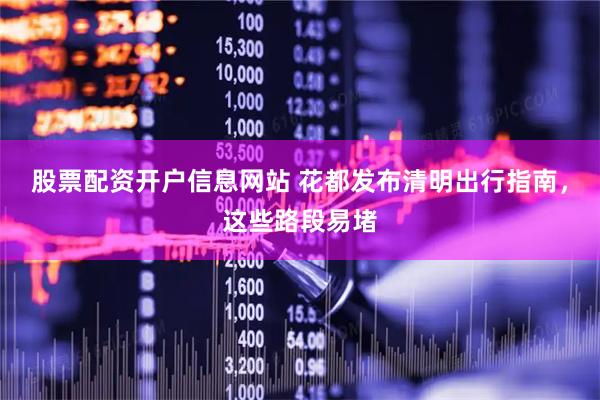 股票配资开户信息网站 花都发布清明出行指南，这些路段易堵