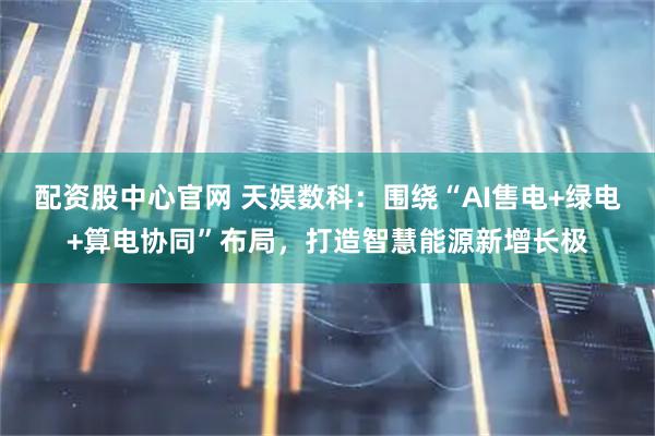 配资股中心官网 天娱数科：围绕“AI售电+绿电+算电协同”布局，打造智慧能源新增长极