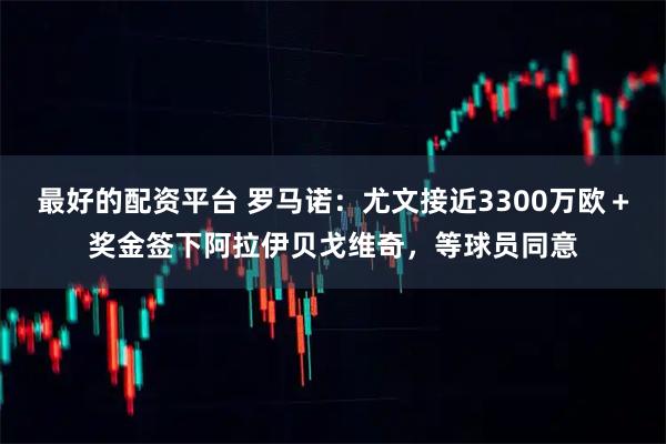 最好的配资平台 罗马诺：尤文接近3300万欧＋奖金签下阿拉伊贝戈维奇，等球员同意