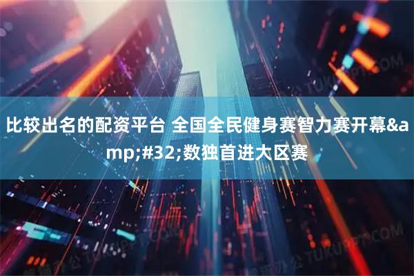 比较出名的配资平台 全国全民健身赛智力赛开幕 数独首进大区赛