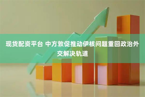 现货配资平台 中方敦促推动伊核问题重回政治外交解决轨道