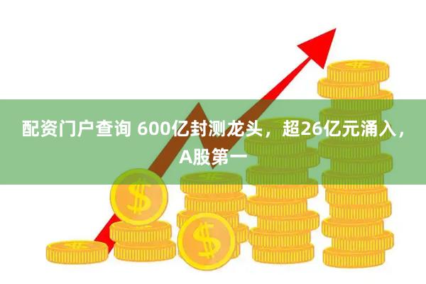 配资门户查询 600亿封测龙头，超26亿元涌入，A股第一
