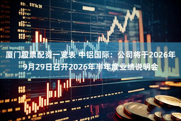 厦门股票配资一览表 中铝国际：公司将于2026年9月29日召开2026年半年度业绩说明会